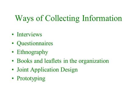 Ways of Collecting Information Interviews Questionnaires Ethnography Books and leaflets in the organization Joint Application Design Prototyping.