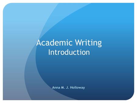 Academic Writing Introduction. Anna M. J. Holloway OU graduate—B.A. Letters with focus in Classical Greek language & lit (1988); B.F.A. with focus in.
