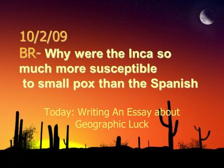 10/2/09 BR- Why were the Inca so much more susceptible to small pox than the Spanish Today: Writing An Essay about Geographic Luck.