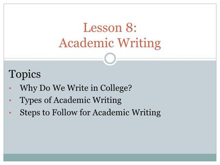 Lesson 8: Academic Writing Topics Why Do We Write in College? Types of Academic Writing Steps to Follow for Academic Writing.