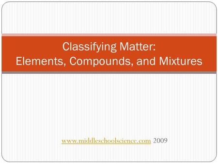 Www.middleschoolscience.comwww.middleschoolscience.com 2009 Classifying Matter: Elements, Compounds, and Mixtures.