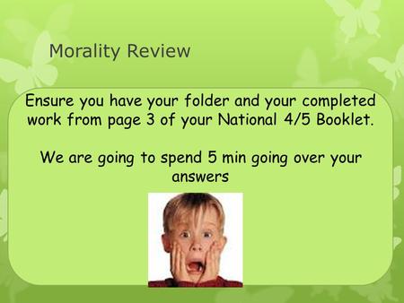 Morality Review Ensure you have your folder and your completed work from page 3 of your National 4/5 Booklet. We are going to spend 5 min going over your.