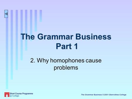 The Grammar Business © 2001 Glenrothes College The Grammar Business Part 1 2. Why homophones cause problems.