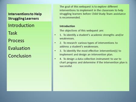 The goal of this webquest is to explore different interventions to implement in the classroom to help struggling learners before Child Study Team assistance.