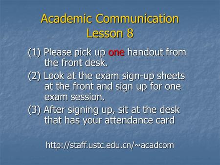 Academic Communication Lesson 8 (1) Please pick up one handout from the front desk. (2) Look at the exam sign-up sheets at the front and sign up for one.