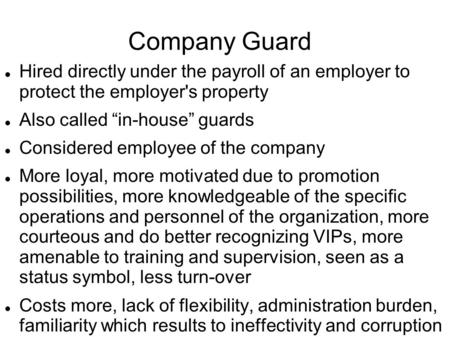 Company Guard Hired directly under the payroll of an employer to protect the employer's property Also called “in-house” guards Considered employee of the.