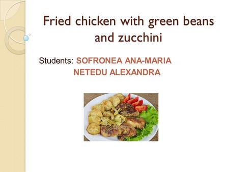 Fried chicken with green beans and zucchini Students: SOFRONEA ANA-MARIA NETEDU ALEXANDRA.