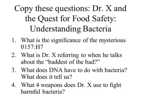 Copy these questions: Dr. X and the Quest for Food Safety: Understanding Bacteria 1.What is the significance of the mysterious 0157:H7 2.What is Dr. X.