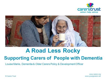 Www.carers.org www.youngcarers.net © Carers Trust A Road Less Rocky Supporting Carers of People with Dementia Louise Marks, Dementia & Older Carers Policy.