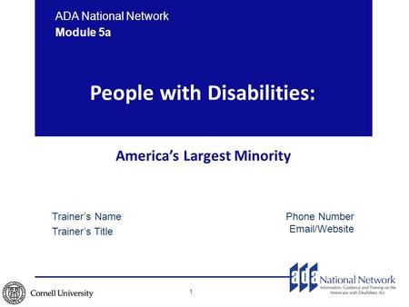 People with Disabilities: America’s Largest Minority ADA National Network Module 5a Trainer’s Name Trainer’s Title Phone Number Email/Website 1.
