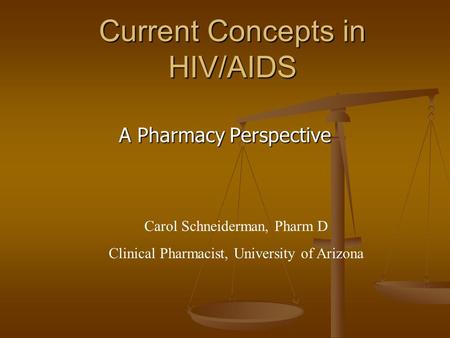 Current Concepts in HIV/AIDS A Pharmacy Perspective Carol Schneiderman, Pharm D Clinical Pharmacist, University of Arizona.