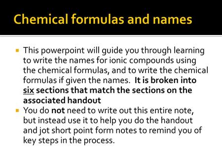  This powerpoint will guide you through learning to write the names for ionic compounds using the chemical formulas, and to write the chemical formulas.