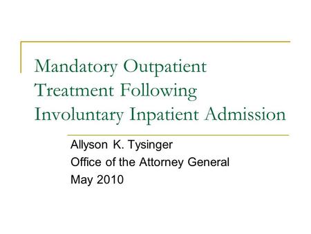 Mandatory Outpatient Treatment Following Involuntary Inpatient Admission Allyson K. Tysinger Office of the Attorney General May 2010.