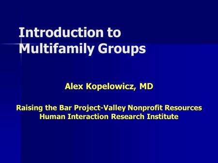 Introduction to Multifamily Groups Alex Kopelowicz, MD Raising the Bar Project-Valley Nonprofit Resources Human Interaction Research Institute.