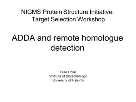 NIGMS Protein Structure Initiative: Target Selection Workshop ADDA and remote homologue detection Liisa Holm Institute of Biotechnology University of Helsinki.