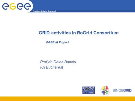 Enabling Grids for E-sciencE 1 EGEE III Project Prof.dr. Doina Banciu ICI Bucharest GRID activities in RoGrid Consortium.