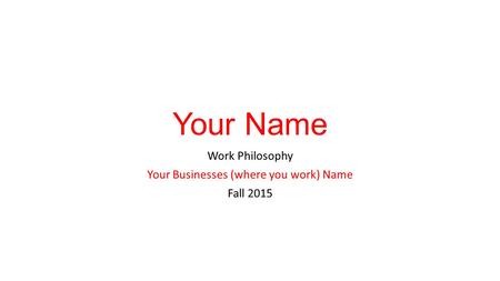 Your Name Work Philosophy Your Businesses (where you work) Name Fall 2015.