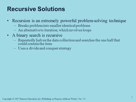 Copyright © 2007 Pearson Education, Inc. Publishing as Pearson Addison-Wesley. Ver. 5.0. 1 Recursive Solutions Recursion is an extremely powerful problem-solving.