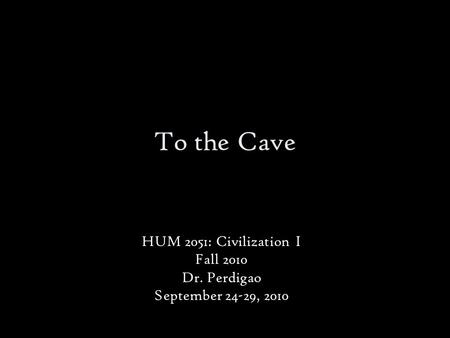To the Cave HUM 2051: Civilization I Fall 2010 Dr. Perdigao September 24-29, 2010.