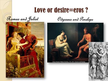 Love or desire=eros ? Romeo and Juliet Odysseus and Penelope.