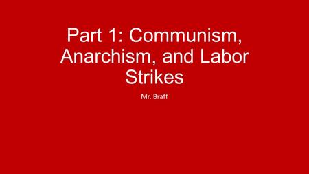 Part 1: Communism, Anarchism, and Labor Strikes Mr. Braff.