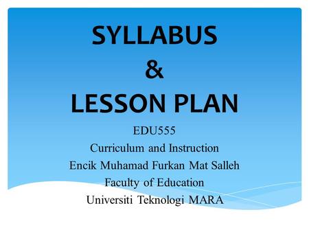 SYLLABUS & LESSON PLAN EDU555 Curriculum and Instruction Encik Muhamad Furkan Mat Salleh Faculty of Education Universiti Teknologi MARA.