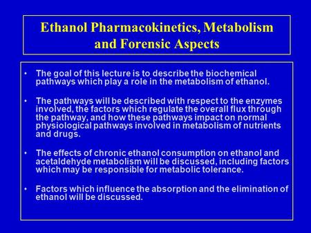 Ethanol Pharmacokinetics, Metabolism and Forensic Aspects The goal of this lecture is to describe the biochemical pathways which play a role in the metabolism.