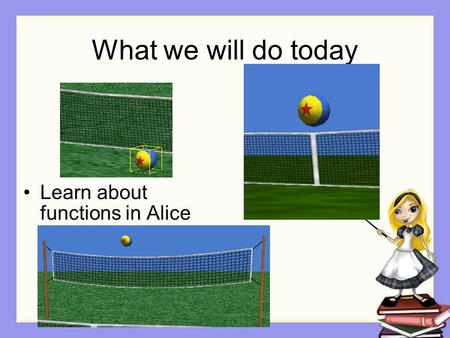 What we will do today Learn about functions in Alice.