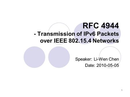1 RFC 4944 - Transmission of IPv6 Packets over IEEE 802.15.4 Networks Speaker: Li-Wen Chen Date: 2010-05-05.
