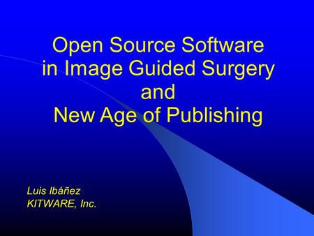 Open Source Software in Image Guided Surgery and New Age of Publishing Luis Ibáñez KITWARE, Inc.