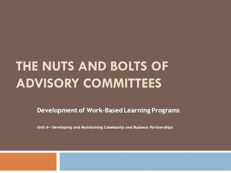 THE NUTS AND BOLTS OF ADVISORY COMMITTEES Development of Work-Based Learning Programs Unit 6-- Developing and Maintaining Community and Business Partnerships.