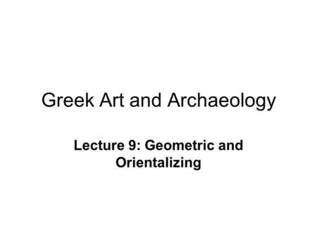 Greek Art and Archaeology Lecture 9: Geometric and Orientalizing.