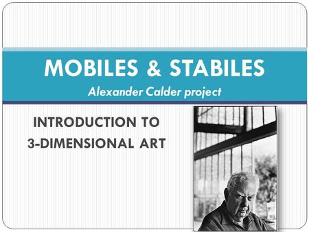 INTRODUCTION TO 3-DIMENSIONAL ART MOBILES & STABILES Alexander Calder project.