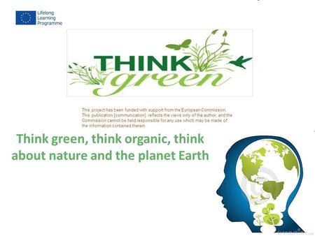 Think green, think organic, think about nature and the planet Earth This project has been funded with support from the European Commission. This publication.