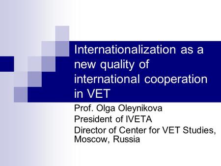 Internationalization as a new quality of international cooperation in VET Prof. Olga Oleynikova President of IVETA Director of Center for VET Studies,