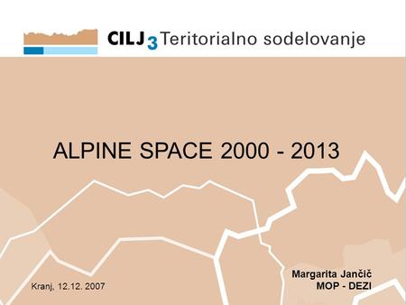 ALPINE SPACE 2000 - 2013 Margarita Jančič MOP - DEZI Kranj, 12.12. 2007.