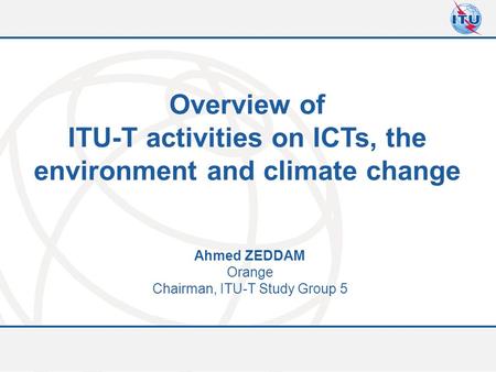 Committed to connecting the world Overview of ITU-T activities on ICTs, the environment and climate change Ahmed ZEDDAM Orange Chairman, ITU-T Study Group.