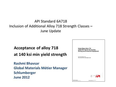 API Standard 6A718 Inclusion of Additional Alloy 718 Strength Classes – June Update Acceptance of alloy 718 at 140 ksi min yield strength Rashmi Bhavsar.