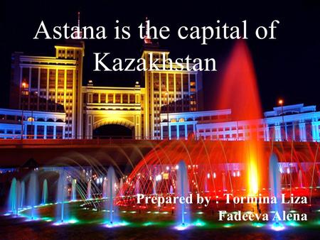 Astana is the capital of Kazakhstan Prepared by : Tormina Liza Fadeeva Alena.
