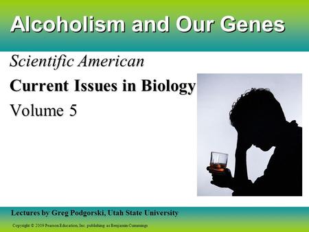 Copyright © 2009 Pearson Education, Inc. publishing as Benjamin Cummings Lectures by Greg Podgorski, Utah State University Alcoholism and Our Genes Scientific.