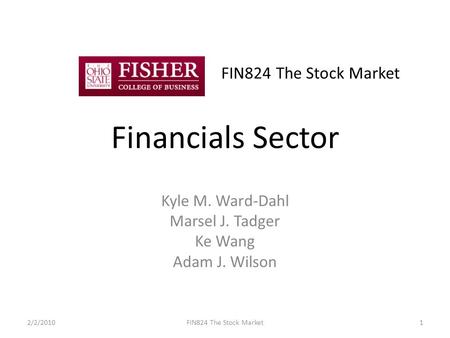 FIN824 The Stock Market Financials Sector Kyle M. Ward-Dahl Marsel J. Tadger Ke Wang Adam J. Wilson 2/2/20101FIN824 The Stock Market.
