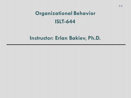 Organizational Behavior ISLT-644 Instructor: Erlan Bakiev, Ph.D. 1-1.