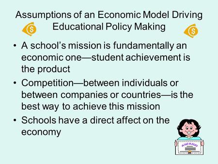 Assumptions of an Economic Model Driving Educational Policy Making A school’s mission is fundamentally an economic one—student achievement is the product.