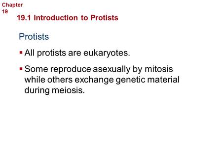 Protists  All protists are eukaryotes. 19.1 Introduction to Protists Protists  Some reproduce asexually by mitosis while others exchange genetic material.