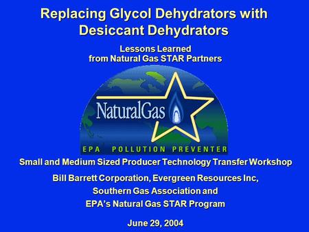 Replacing Glycol Dehydrators with Desiccant Dehydrators Lessons Learned from Natural Gas STAR Partners Small and Medium Sized Producer Technology Transfer.