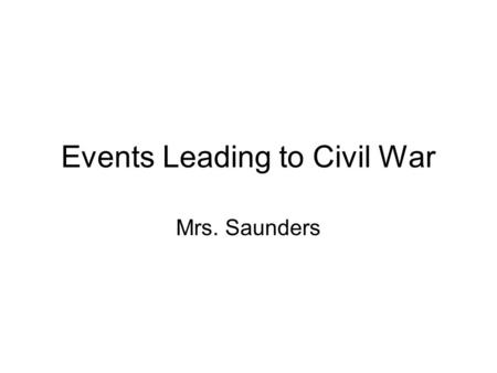 Events Leading to Civil War Mrs. Saunders. The Struggled to Resolve Sectional Issues The Northern states developed an industrial economy based on manufacturing.