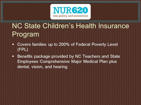 NC State Children’s Health Insurance Program  Covers families up to 200% of Federal Poverty Level (FPL)  Benefits package provided by NC Teachers and.