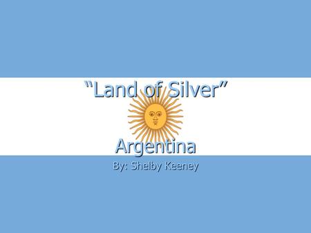 “Land of Silver” Argentina By: Shelby Keeney. Fast Facts Argentina is known as the “land of silver” it is a rich and vast land. Argentina is known as.