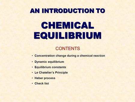 AN INTRODUCTION TO CHEMICALEQUILIBRIUM CONTENTS Concentration change during a chemical reaction Dynamic equilibrium Equilibrium constants Le Chatelier’s.
