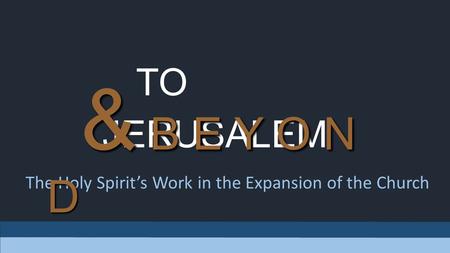 TO JERUSALEM The Holy Spirit’s Work in the Expansion of the Church & B E Y O N D.